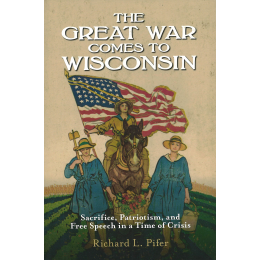 The Great War Comes to Wisconsin: Sacrifice, Patriotism, and Free Speech in a Time of Crisis