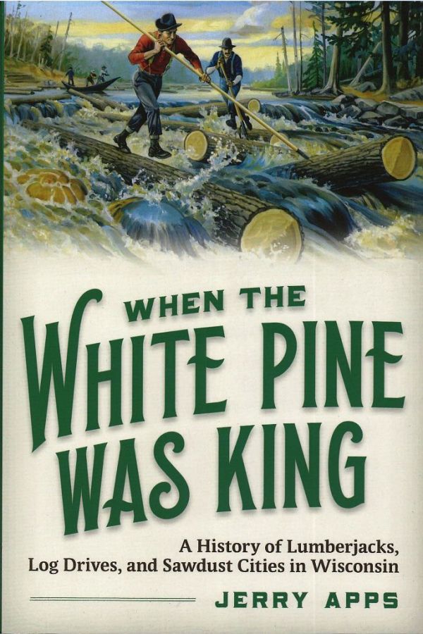 When The White Pine Was King: A History of Lumberjacks, Log Drives, and Sawdust Cities in Wisconsin